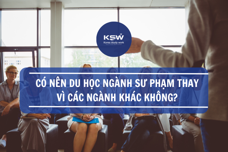 Có Nên Du Học Ngành Sư Phạm Thay Vì Các Ngành Khác Không